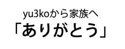 yu3koから家族へ「ありがとう」