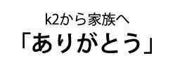 k2から家族へ「ありがとう」