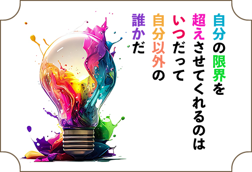 自分の限界を超えさせてくれるのは、いつだって自分以外の誰かだ