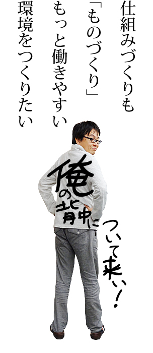 仕組みづくりも「ものづくり」もっと働きやすい環境をつくりたい