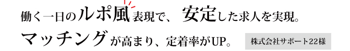 働く一日のルポ風表現で、安定した求人を実現。マッチングが高まり、定着率がUP。