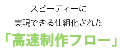 スピーディーに実現できる仕組化された「高速制作フロー」