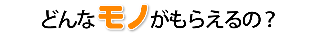 どんなモノがもらえるの？