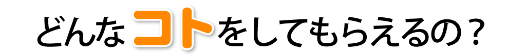 どんなコトをしてもらえるの？